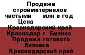 Продажа стройматериалов, чистыми 2,2 млн в год › Цена ­ 2 190 000 - Краснодарский край, Краснодар г. Бизнес » Продажа готового бизнеса   . Краснодарский край,Краснодар г.